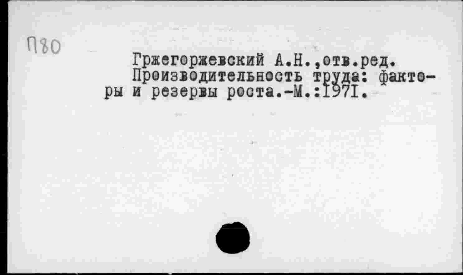 ﻿
Гржегоржевский А.Н.»отв.ред.
Производительность труда: факторы и резервы роста.-М.:1971.